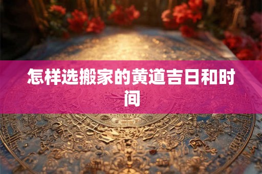 怎样选搬家的黄道吉日和时间