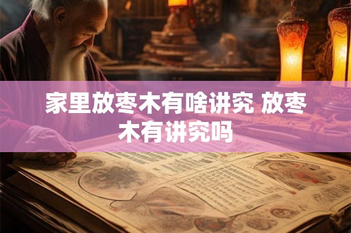 家里放枣木有啥讲究 放枣木有讲究吗