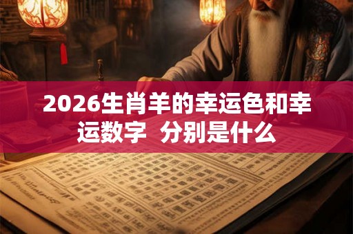 2026生肖羊的幸运色和幸运数字 分别是什么 2026生肖羊的幸运色和幸运数字 分别是什么
