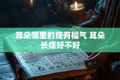 耳朵哪里的痣有福气 耳朵长痣好不好