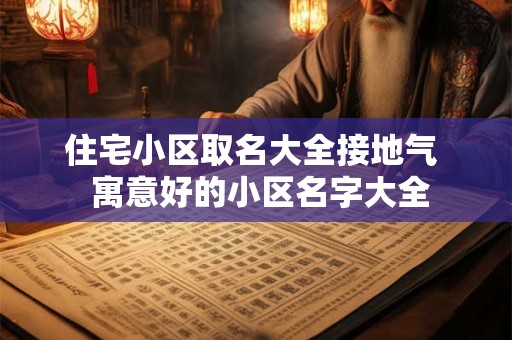住宅小区取名大全接地气 寓意好的小区名字大全 住宅小区取名大全接地气 寓意好的小区名字大全
