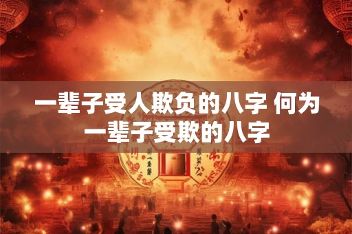 一辈子受人欺负的八字 何为一辈子受欺的八字 一辈子受人欺负的八字 何为一辈子受欺的八字