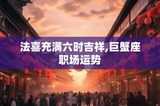 法喜充满六时吉祥,巨蟹座职场运势 法喜充满六时吉祥,巨蟹座职场运势