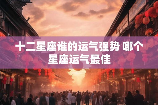 十二星座谁的运气强势 哪个星座运气最佳