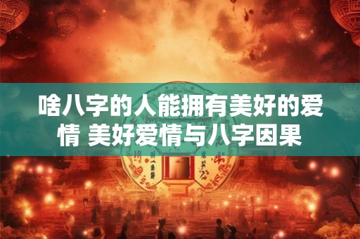 啥八字的人能拥有美好的爱情 美好爱情与八字因果