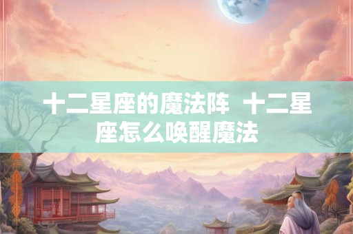 十二星座的魔法阵  十二星座怎么唤醒魔法