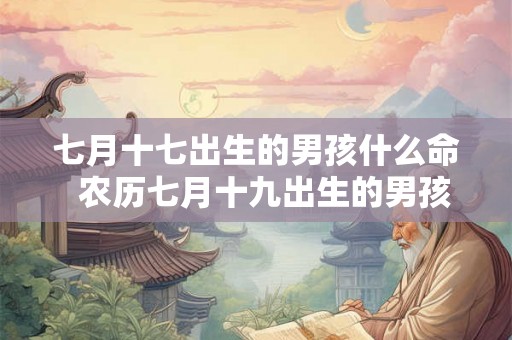 七月十七出生的男孩什么命  农历七月十九出生的男孩命运