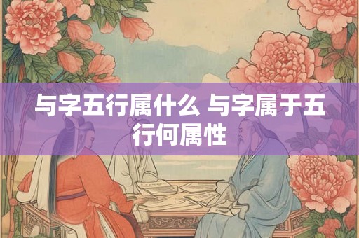 与字五行属什么 与字属于五行何属性 与字五行属什么 与字属于五行何属性