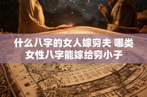 什么八字的女人嫁穷夫 哪类女性八字能嫁给穷小子 什么八字的女人嫁穷夫 哪类女性八字能嫁给穷小子