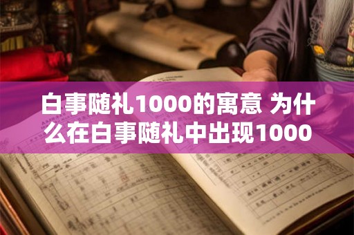 白事随礼1000的寓意 为什么在白事随礼中出现1000这个数字有何寓意
