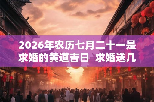 2026年农历七月二十一是求婚的黄道吉日  求婚送几朵花最浪漫