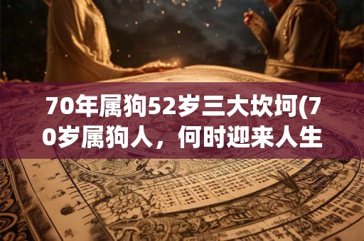 70年属狗52岁三大坎坷(70岁属狗人,何时迎来人生三大坎坷?) 70年属狗52岁三大坎坷(70岁属狗人,何时迎来人生三大坎坷?)