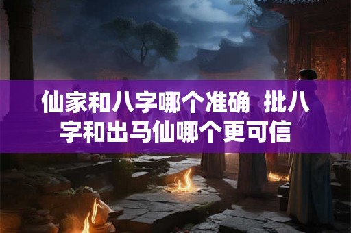 仙家和八字哪个准确  批八字和出马仙哪个更可信