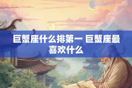 巨蟹座什么排第一 巨蟹座最喜欢什么