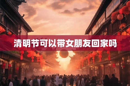 清明节可以带女朋友回家吗