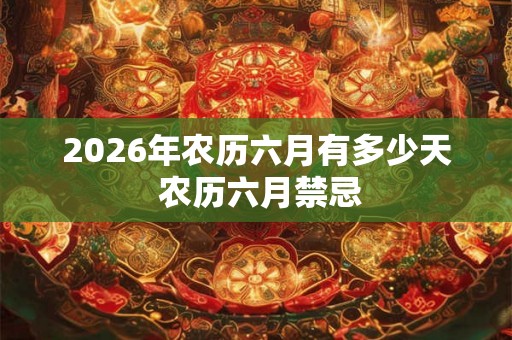 2026年农历六月有多少天 农历六月禁忌 2026年农历六月有多少天 农历六月禁忌