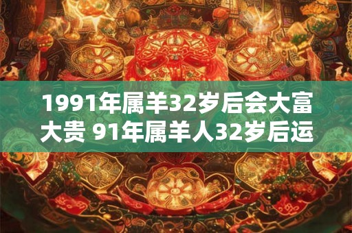 1991年属羊32岁后会大富大贵 91年属羊人32岁后运势