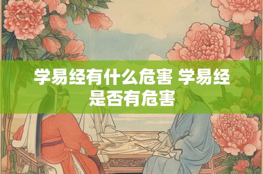 学易经有什么危害 学易经是否有危害 学易经有什么危害 学易经是否有危害