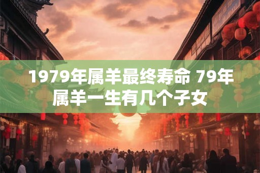 1979年属羊最终寿命 79年属羊一生有几个子女