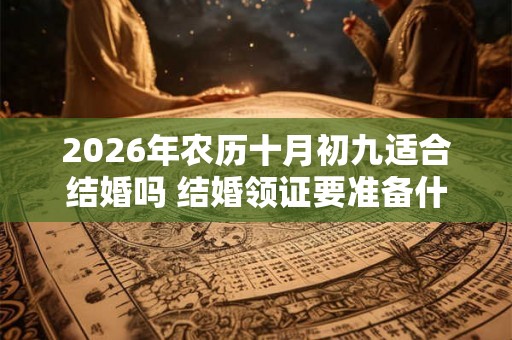 2026年农历十月初九适合结婚吗 结婚领证要准备什么