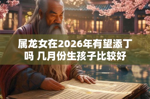属龙女在2026年有望添丁吗 几月份生孩子比较好