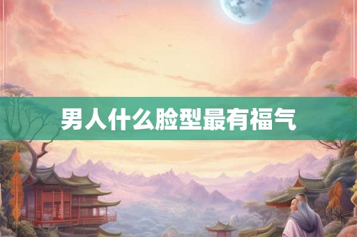 男人什么脸型最有福气