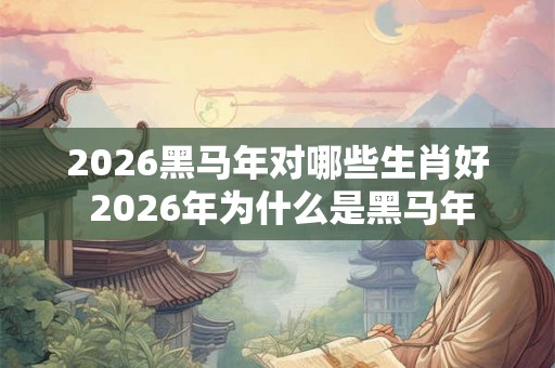 2026黑马年对哪些生肖好 2026年为什么是黑马年