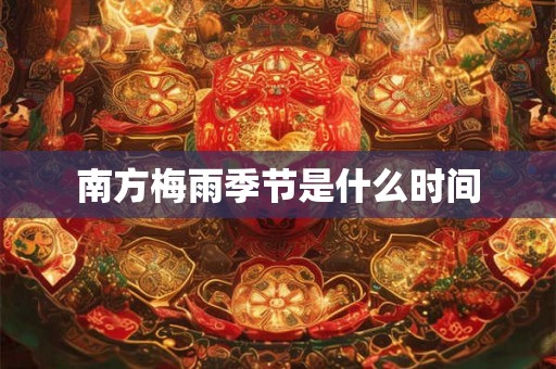 南方梅雨季节是什么时间
