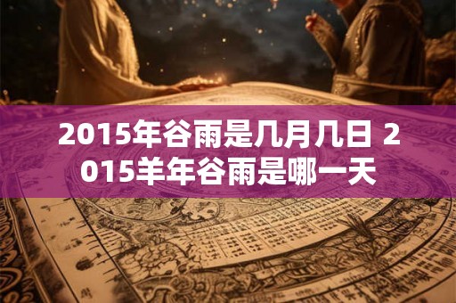 2015年谷雨是几月几日 2015羊年谷雨是哪一天