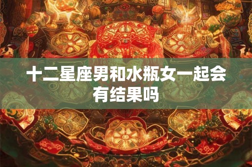 十二星座男和水瓶女一起会有结果吗 十二星座男和水瓶女一起会有结果吗