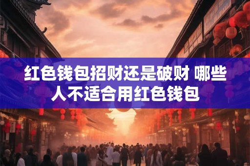 红色钱包招财还是破财 哪些人不适合用红色钱包