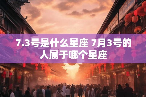 7.3号是什么星座 7月3号的人属于哪个星座 7.3号是什么星座 7月3号的人属于哪个星座