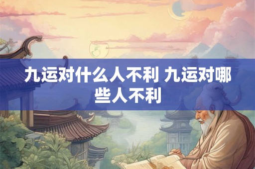 九运对什么人不利 九运对哪些人不利