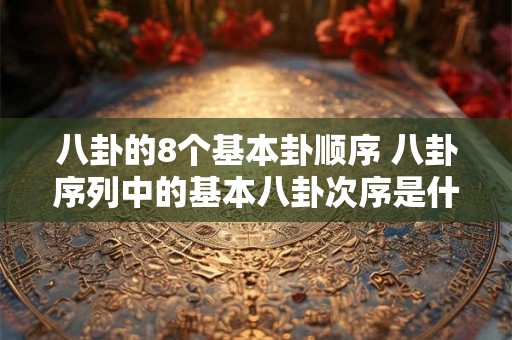 八卦的8个基本卦顺序 八卦序列中的基本八卦次序是什么