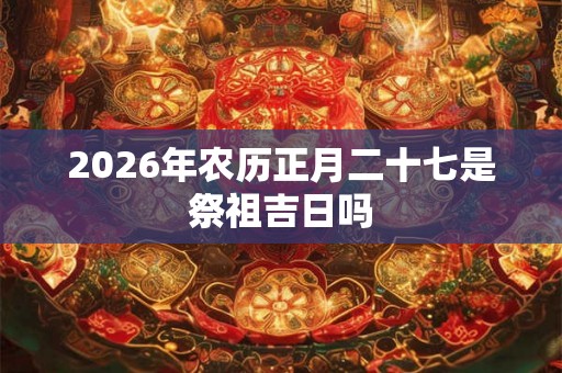 2026年农历正月二十七是祭祖吉日吗