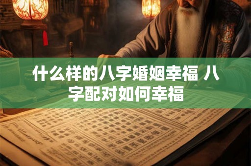 什么样的八字婚姻幸福 八字配对如何幸福 什么样的八字婚姻幸福 八字配对如何幸福