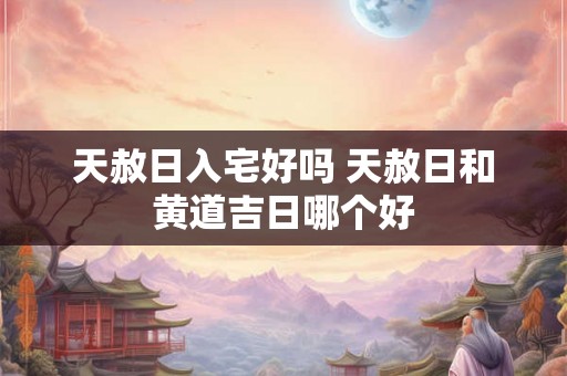 天赦日入宅好吗 天赦日和黄道吉日哪个好 天赦日入宅好吗 天赦日和黄道吉日哪个好