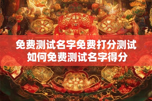 免费测试名字免费打分测试 如何免费测试名字得分