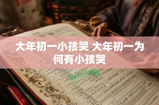 大年初一小孩哭 大年初一为何有小孩哭