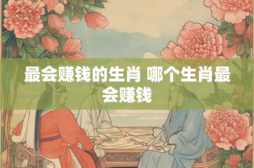 最会赚钱的生肖 哪个生肖最会赚钱