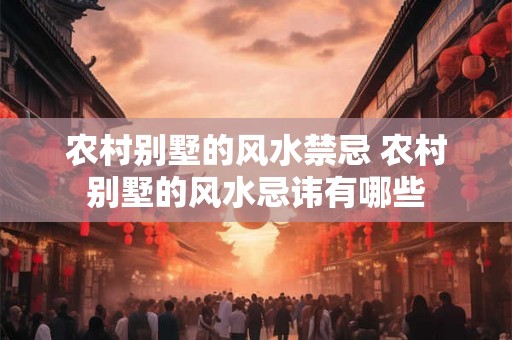 农村别墅的风水禁忌 农村别墅的风水忌讳有哪些