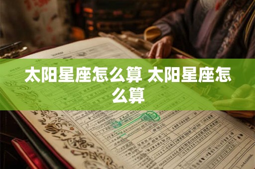 太阳星座怎么算 太阳星座怎么算 太阳星座怎么算 太阳星座怎么算