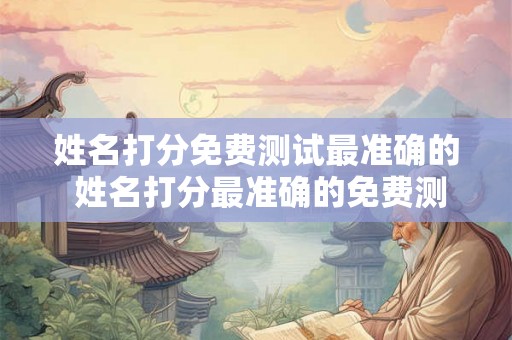 姓名打分免费测试最准确的 姓名打分最准确的免费测试