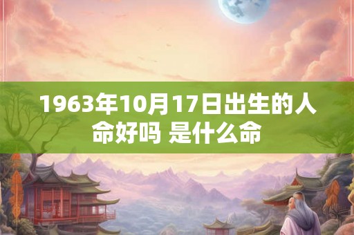 1963年10月17日出生的人命好吗 是什么命