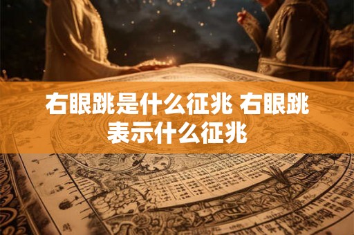 右眼跳是什么征兆 右眼跳表示什么征兆 右眼跳是什么征兆 右眼跳表示什么征兆