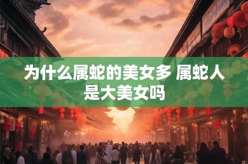 为什么属蛇的美女多 属蛇人是大美女吗