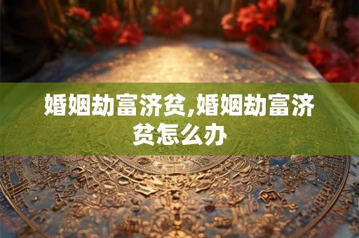 婚姻劫富济贫,婚姻劫富济贫怎么办