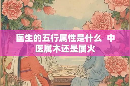 医生的五行属性是什么  中医属木还是属火