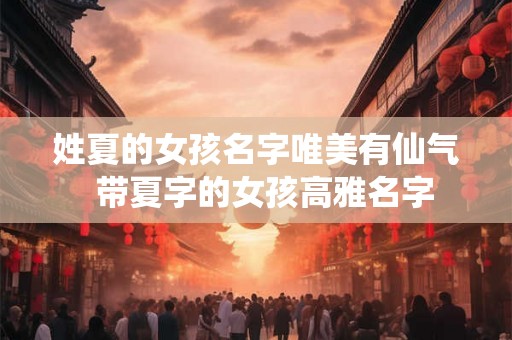 姓夏的女孩名字唯美有仙气  带夏字的女孩高雅名字