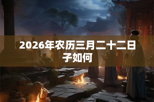 2026年农历三月二十二日子如何 2026年农历三月二十二日子如何